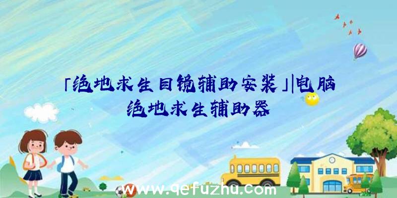 「绝地求生目镜辅助安装」|电脑绝地求生辅助器